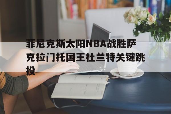 _菲尼克斯太阳NBA战胜萨克拉门托国王杜兰特关键跳投的简单介绍